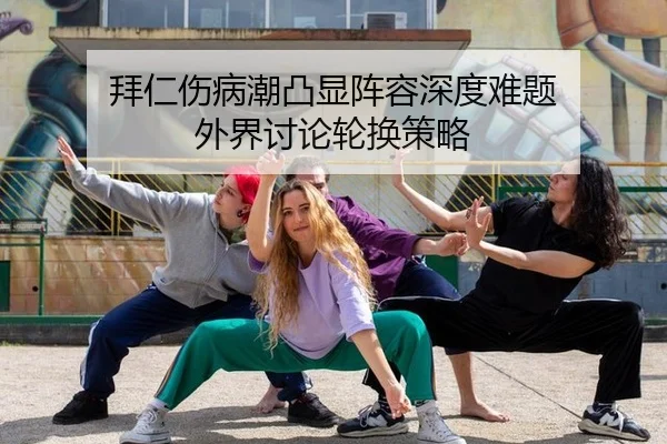 拜仁伤病潮凸显阵容深度难题 外界讨论轮换策略（xingkong）