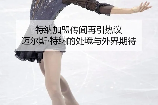特纳加盟传闻再引热议 迈尔斯·特纳的处境与外界期待