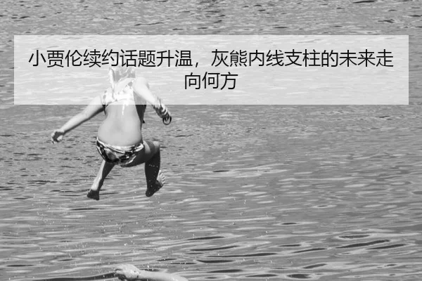 小贾伦续约话题升温，灰熊内线支柱的未来走向何方